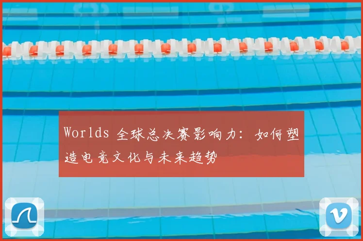 Worlds 全球总决赛影响力：如何塑造电竞文化与未来趋势