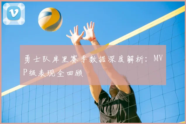 勇士队库里赛季数据深度解析：MVP级表现全回顾