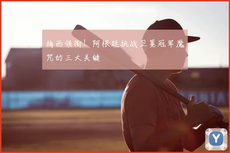 梅西领衔!阿根廷挑战卫冕冠军魔咒的三大关键