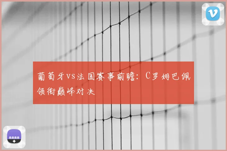 葡萄牙vs法国赛事前瞻：C罗姆巴佩领衔巅峰对决