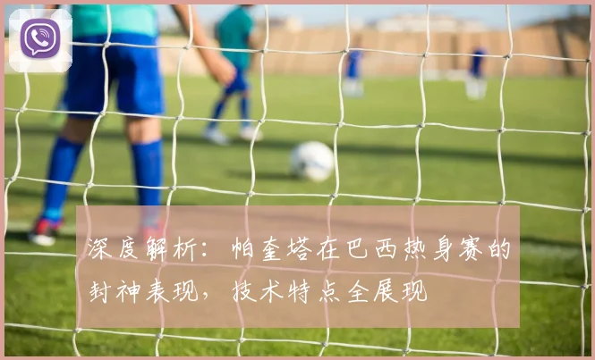 深度解析：帕奎塔在巴西热身赛的封神表现，技术特点全展现