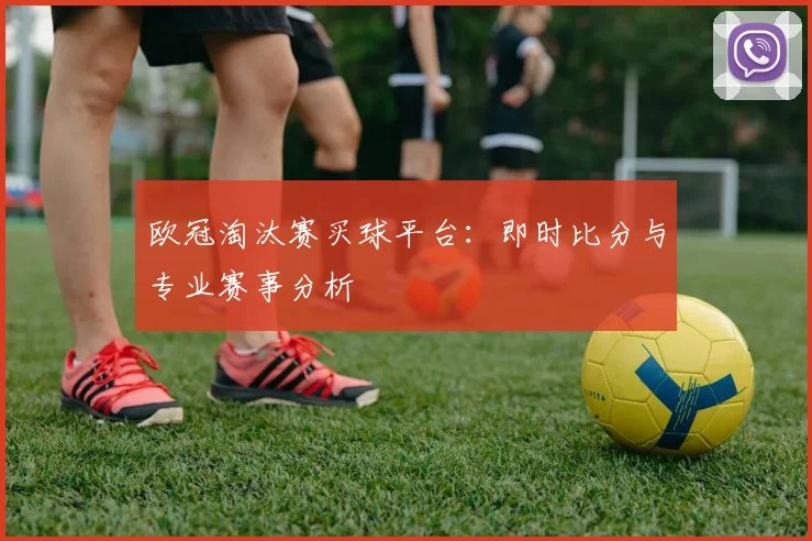 欧冠淘汰赛买球平台：即时比分与专业赛事分析