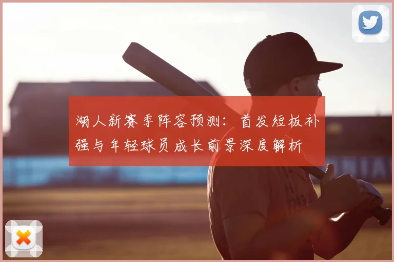 湖人新赛季阵容预测：首发短板补强与年轻球员成长前景深度解析