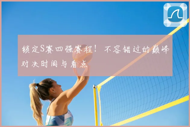 锁定S赛四强赛程！不容错过的巅峰对决时间与看点