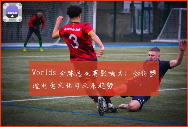 Worlds 全球总决赛影响力：如何塑造电竞文化与未来趋势