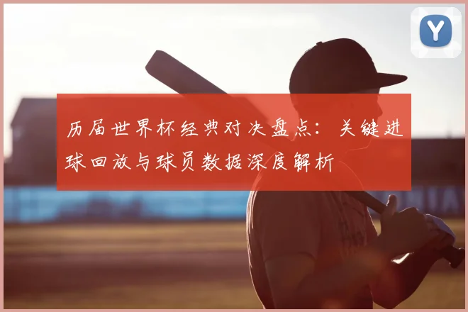 历届世界杯经典对决盘点:关键进球回放与球员数据深度解析