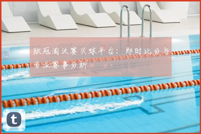欧冠淘汰赛买球平台：即时比分与专业赛事分析