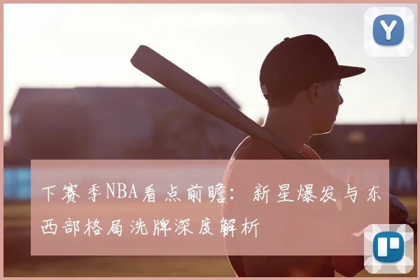 下赛季NBA看点前瞻：新星爆发与东西部格局洗牌深度解析