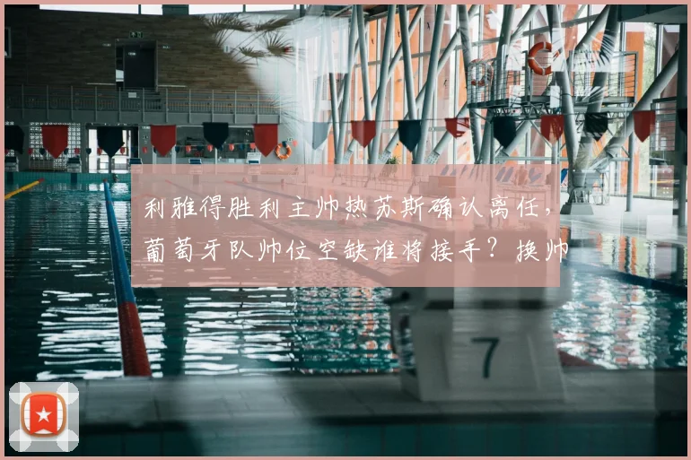 利雅得胜利主帅热苏斯确认离任,葡萄牙队帅位空缺谁将接手?换帅动态深度解析