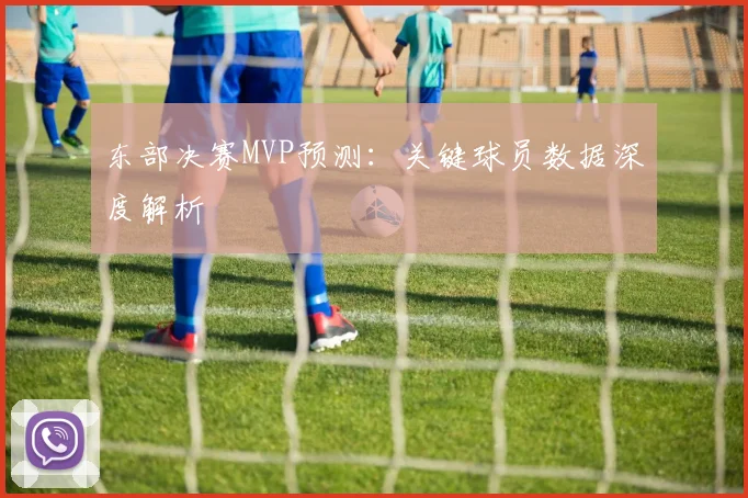东部决赛MVP预测：关键球员数据深度解析