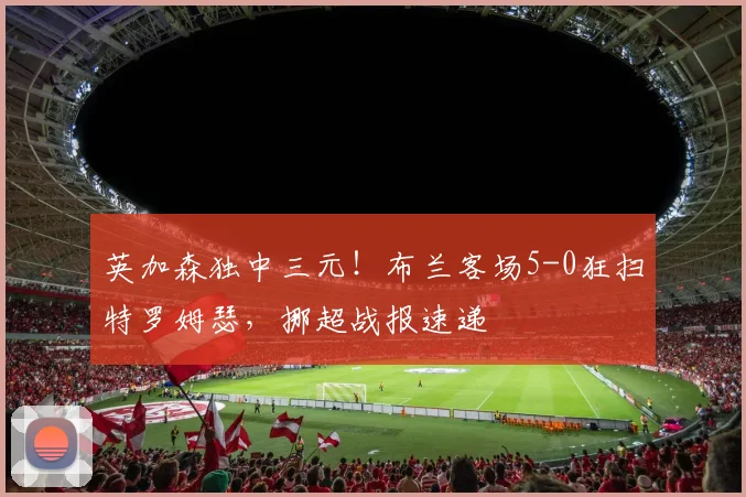 英加森独中三元！布兰客场5-0狂扫特罗姆瑟，挪超战报速递