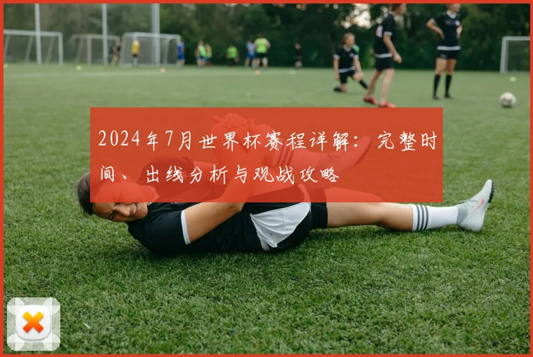 2024年7月世界杯赛程详解:完整时间、出线分析与观战攻略