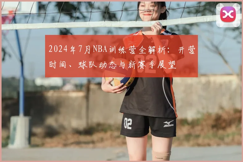 2024年7月NBA训练营全解析:开营时间、球队动态与新赛季展望