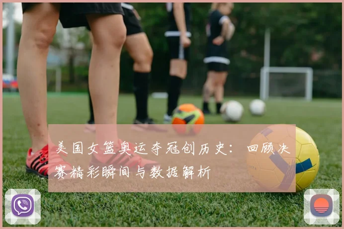 美国女篮奥运夺冠创历史：回顾决赛精彩瞬间与数据解析