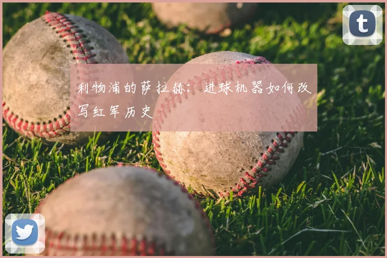 利物浦的萨拉赫：进球机器如何改写红军历史
