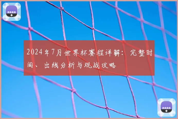 2024年7月世界杯赛程详解：完整时间、出线分析与观战攻略