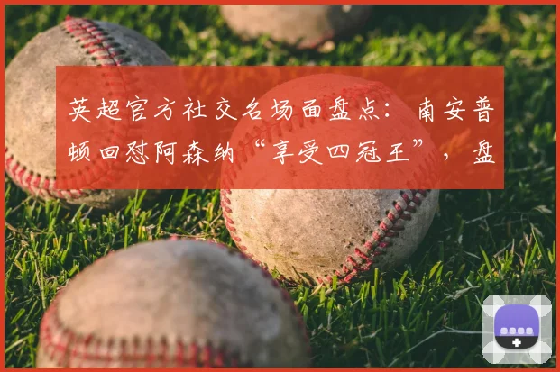 英超官方社交名场面盘点：南安普顿回怼阿森纳“享受四冠王”，盘点那些杀人诛心的球队官推互怼