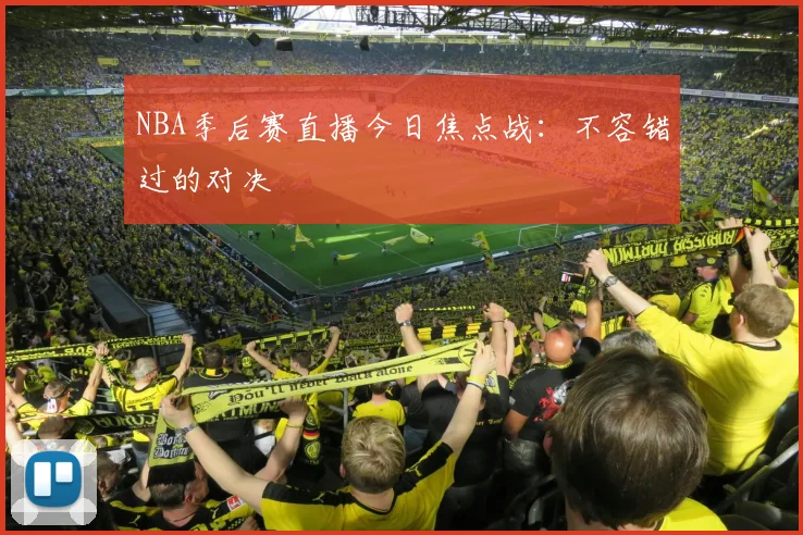 NBA季后赛直播今日焦点战:不容错过的对决