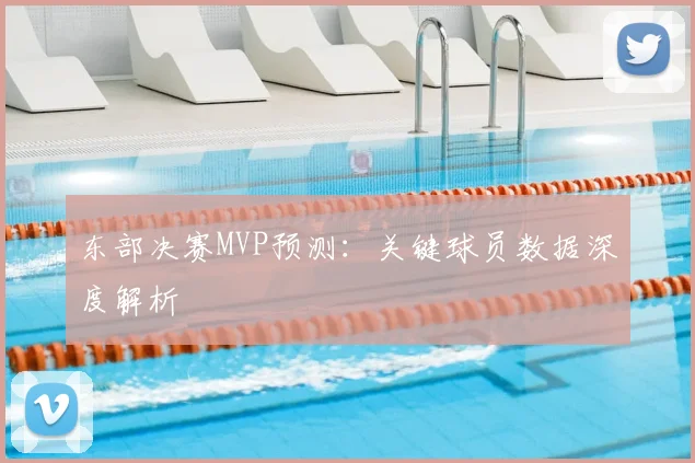 东部决赛MVP预测：关键球员数据深度解析
