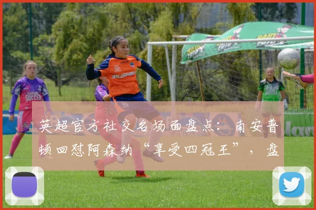 英超官方社交名场面盘点:南安普顿回怼阿森纳“享受四冠王”,盘点那些杀人诛心的球队官推互怼