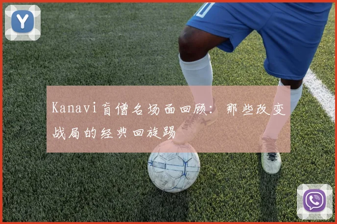 Kanavi盲僧名场面回顾：那些改变战局的经典回旋踢
