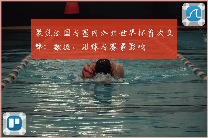 聚焦法国与塞内加尔世界杯首次交锋：数据、进球与赛事影响