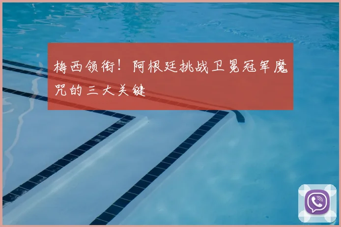 梅西领衔!阿根廷挑战卫冕冠军魔咒的三大关键