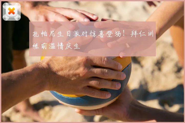 孔帕尼生日派对惊喜登场！拜仁训练前温情庆生