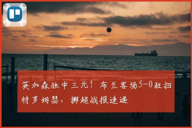 英加森独中三元!布兰客场5-0狂扫特罗姆瑟,挪超战报速递