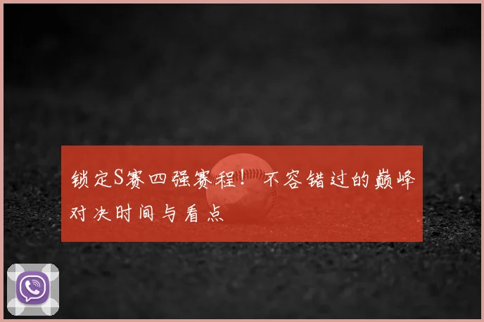 锁定S赛四强赛程！不容错过的巅峰对决时间与看点