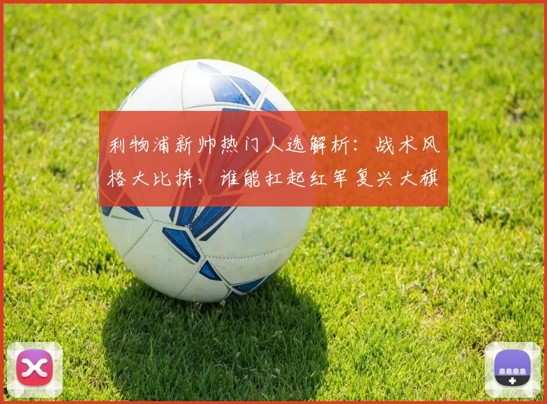 利物浦新帅热门人选解析:战术风格大比拼,谁能扛起红军复兴大旗?